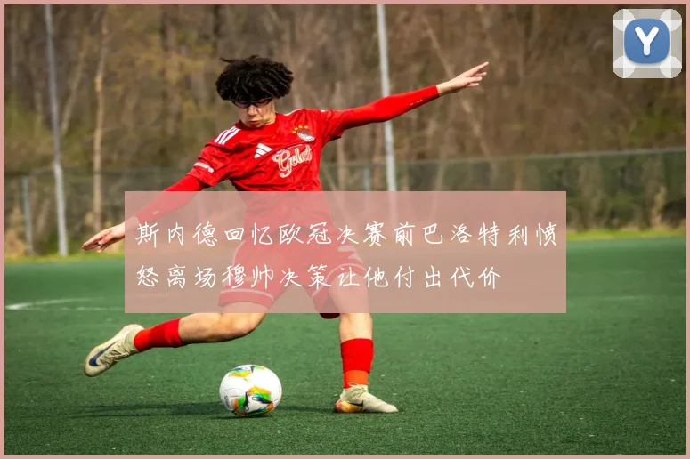 斯内德回忆欧冠决赛前巴洛特利愤怒离场穆帅决策让他付出代价