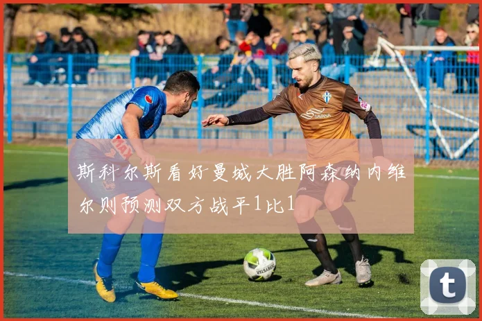 斯科尔斯看好曼城大胜阿森纳内维尔则预测双方战平1比1