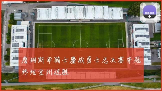 詹姆斯率骑士鏖战勇士总决赛夺冠终结金州连胜