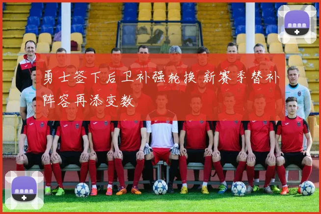 勇士签下后卫补强轮换 新赛季替补阵容再添变数