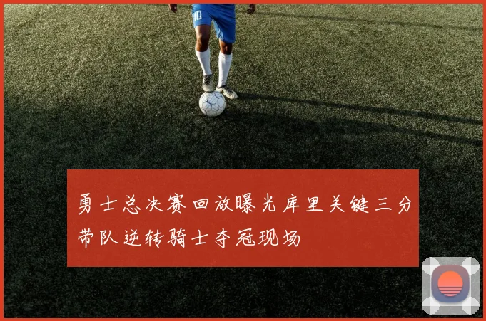 勇士总决赛回放曝光库里关键三分带队逆转骑士夺冠现场