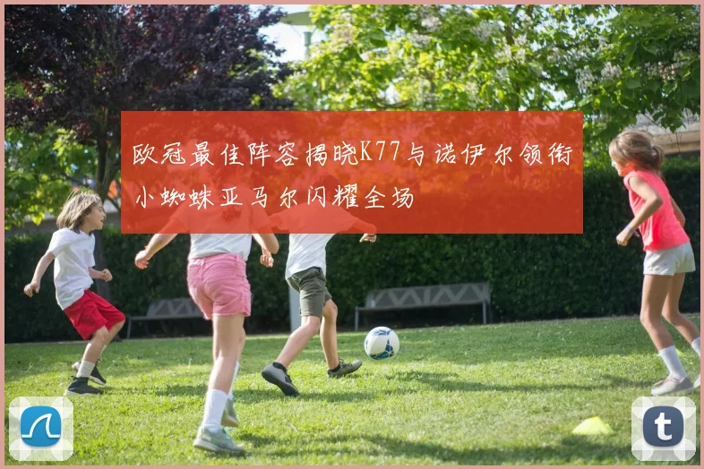 欧冠最佳阵容揭晓K77与诺伊尔领衔小蜘蛛亚马尔闪耀全场