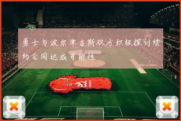 勇士与波尔津吉斯双方积极探讨续约合同达成可能性
