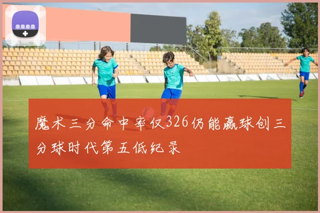 魔术三分命中率仅326仍能赢球创三分球时代第五低纪录