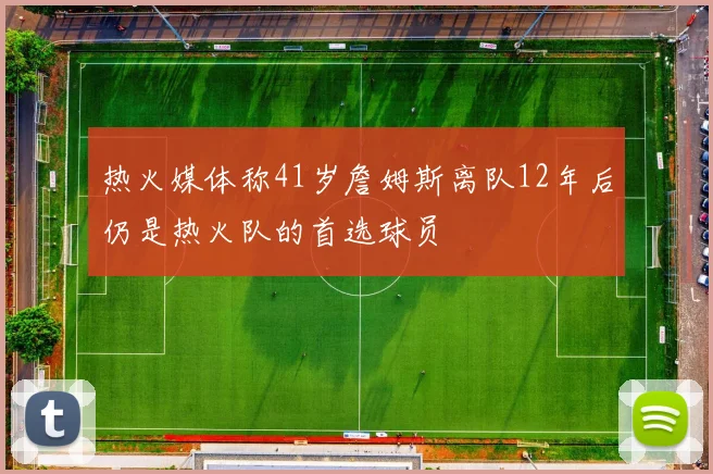 热火媒体称41岁詹姆斯离队12年后仍是热火队的首选球员