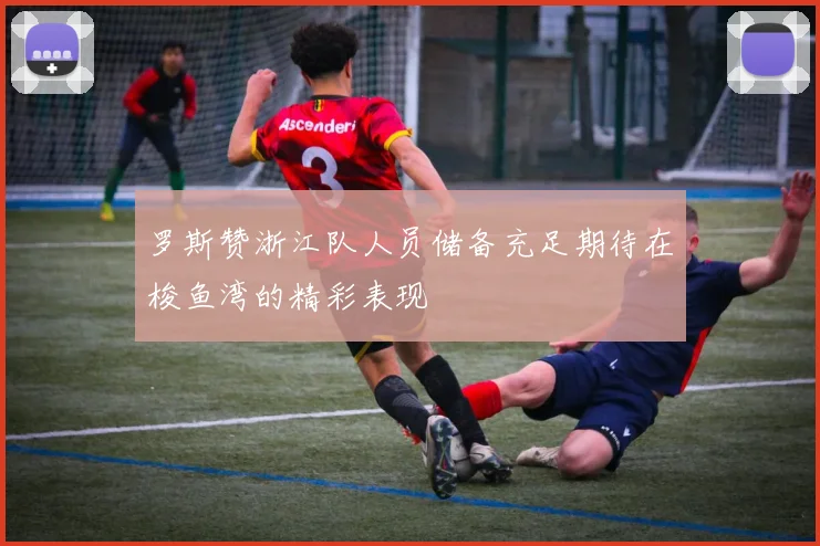 罗斯赞浙江队人员储备充足期待在梭鱼湾的精彩表现