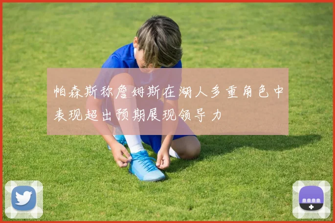帕森斯称詹姆斯在湖人多重角色中表现超出预期展现领导力