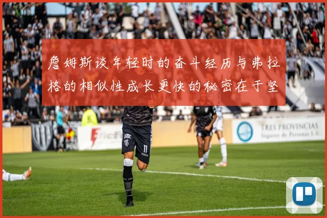 詹姆斯谈年轻时的奋斗经历与弗拉格的相似性成长更快的秘密在于坚持与磨炼
