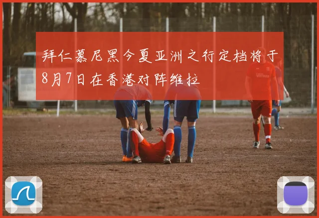 拜仁慕尼黑今夏亚洲之行定档将于8月7日在香港对阵维拉