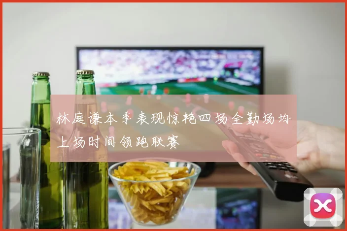 林庭谦本季表现惊艳四场全勤场均上场时间领跑联赛