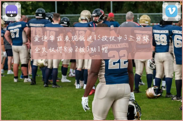 爱德华兹表现低迷15投仅中3三分球全失仅得8分2板3助1帽
