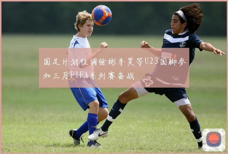 国足计划征调徐彬李昊等U23国脚参加三月FIFA系列赛备战