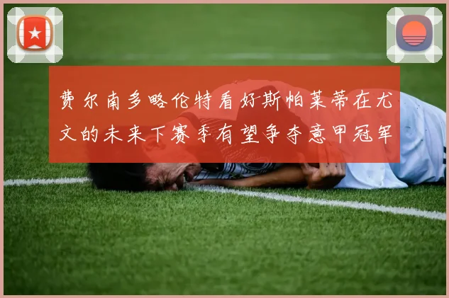 费尔南多略伦特看好斯帕莱蒂在尤文的未来下赛季有望争夺意甲冠军