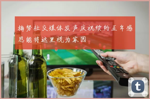 梅努社交媒体发声庆祝续约五年感恩能将这里视为家园