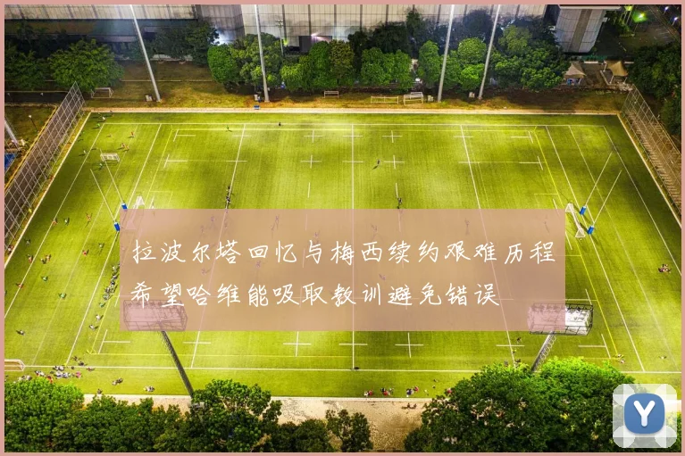 拉波尔塔回忆与梅西续约艰难历程希望哈维能吸取教训避免错误