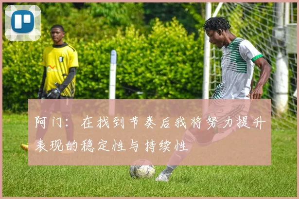 阿门：在找到节奏后我将努力提升表现的稳定性与持续性