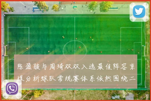 陈盈骏与周琦双双入选最佳阵容京媒分析球队常规赛体系依然围绕二人运转