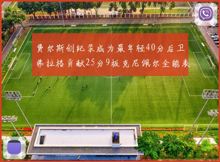 费尔斯创纪录成为最年轻40分后卫弗拉格贡献25分9板克尼佩尔全能表现助力球队