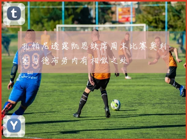 孔帕尼透露凯恩缺席周末比赛奥利塞与德布劳内有相似之处