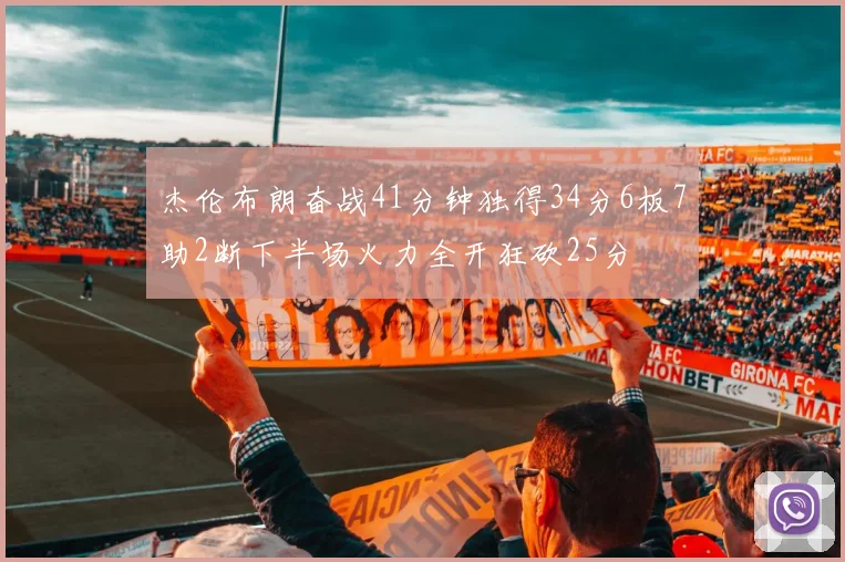 杰伦布朗奋战41分钟独得34分6板7助2断下半场火力全开狂砍25分