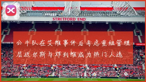 公牛队在艾维事件后考虑重组管理层迈尔斯与邓利维成为热门人选