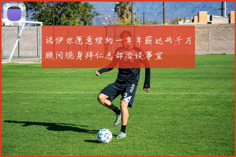 诺伊尔愿意续约一年年薪达两千万顾问现身拜仁总部洽谈事宜