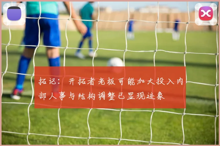 拓记：开拓者老板可能加大投入内部人事与结构调整已显现迹象