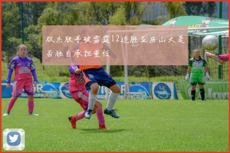双杰联手破雷霆12连胜亚历山大是否独自承担重任