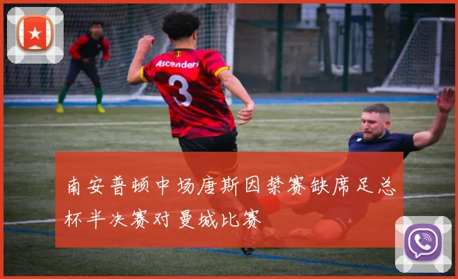南安普顿中场唐斯因禁赛缺席足总杯半决赛对曼城比赛