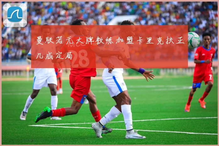 曼联若无大牌教练加盟卡里克扶正几成定局