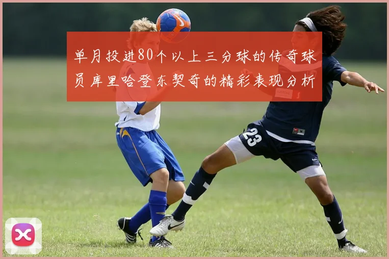 单月投进80个以上三分球的传奇球员库里哈登东契奇的精彩表现分析