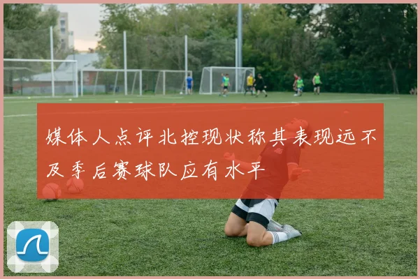 媒体人点评北控现状称其表现远不及季后赛球队应有水平